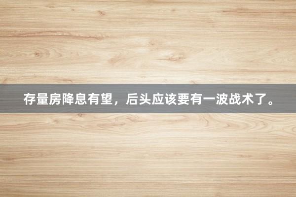 存量房降息有望,后头应该要有一波战术了。