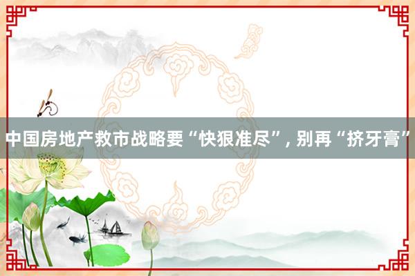 中国房地产救市战略要“快狠准尽”, 别再“挤牙膏”