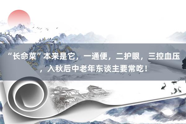 “长命菜”本来是它，一通便，二护眼，三控血压，入秋后中老年东谈主要常吃！