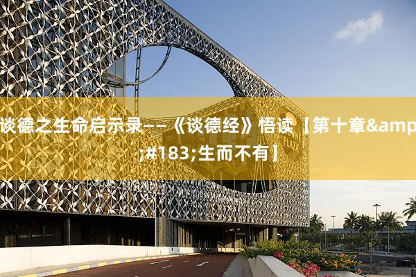 谈德之生命启示录——《谈德经》悟读【第十章&#183;生而不有】