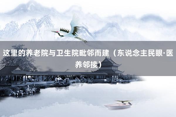 这里的养老院与卫生院毗邻而建（东说念主民眼·医养邻接）