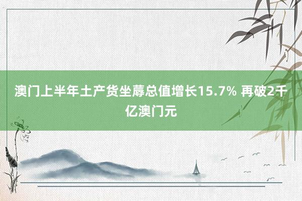 澳门上半年土产货坐蓐总值增长15.7% 再破2千亿澳门元