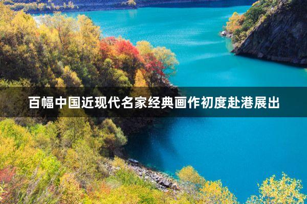 百幅中国近现代名家经典画作初度赴港展出