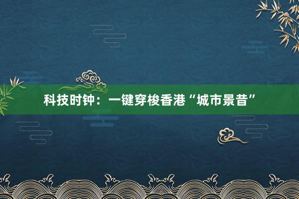 科技时钟：一键穿梭香港“城市景昔”