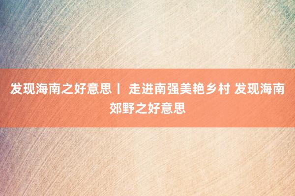 发现海南之好意思丨 走进南强美艳乡村 发现海南郊野之好意思