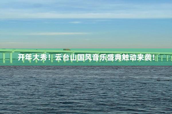 开年大秀！云台山国风音乐盛典触动来袭！