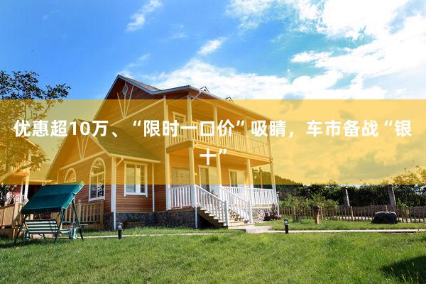 优惠超10万、“限时一口价”吸睛，车市备战“银十”