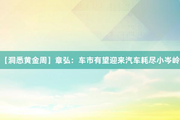 【洞悉黄金周】章弘：车市有望迎来汽车耗尽小岑岭