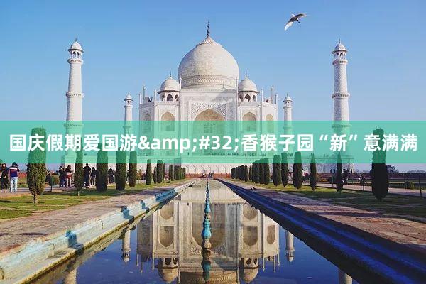 国庆假期爱国游&#32;香猴子园“新”意满满