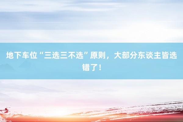 地下车位“三选三不选”原则,大部分东谈主皆选错了!