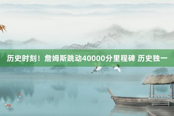 历史时刻！詹姆斯跳动40000分里程碑 历史独一