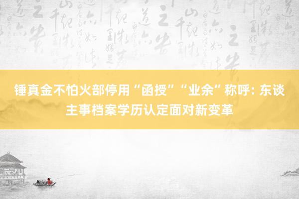 锤真金不怕火部停用“函授”“业余”称呼: 东谈主事档案学历认定面对新变革
