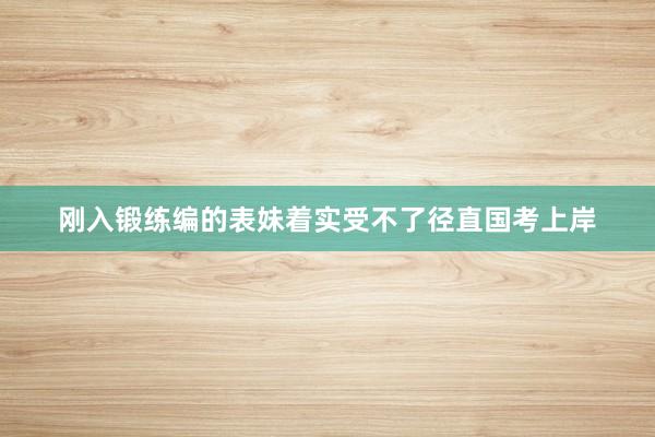 刚入锻练编的表妹着实受不了径直国考上岸