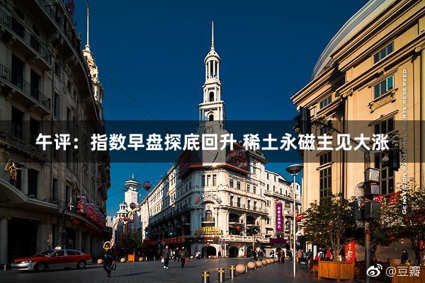 午评：指数早盘探底回升 稀土永磁主见大涨