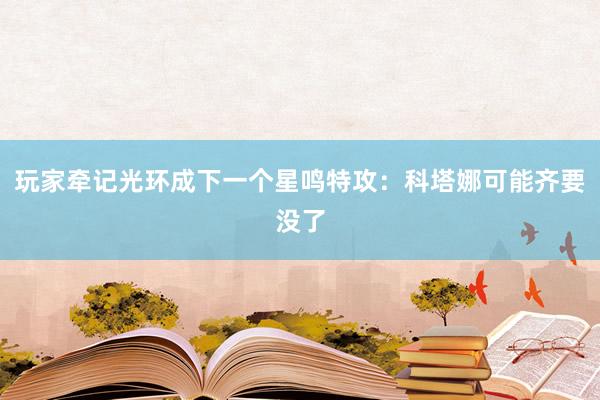 玩家牵记光环成下一个星鸣特攻：科塔娜可能齐要没了
