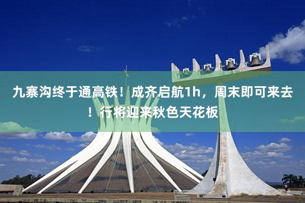 九寨沟终于通高铁！成齐启航1h，周末即可来去！行将迎来秋色天花板