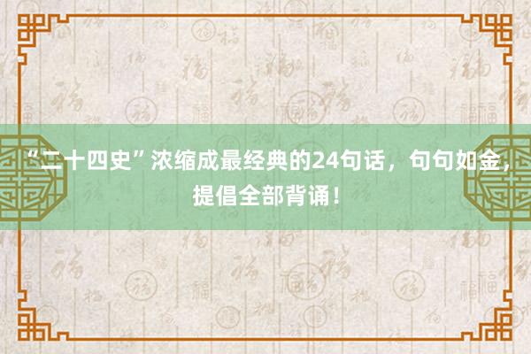 “二十四史”浓缩成最经典的24句话，句句如金，提倡全部背诵！