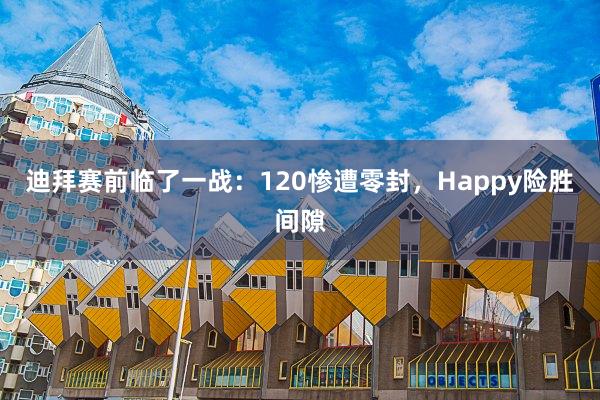 迪拜赛前临了一战：120惨遭零封，Happy险胜间隙