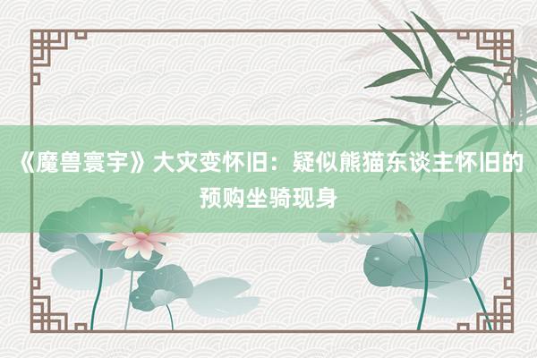 《魔兽寰宇》大灾变怀旧：疑似熊猫东谈主怀旧的预购坐骑现身