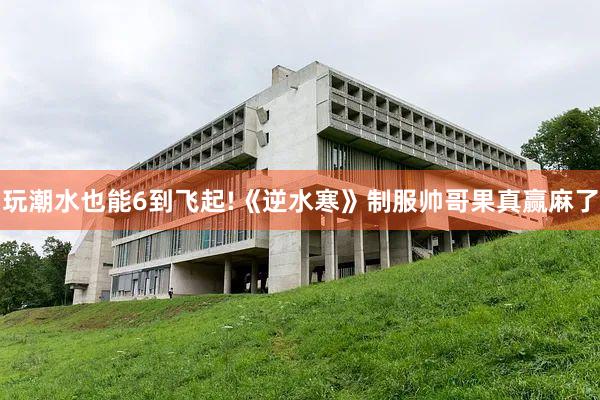 玩潮水也能6到飞起!《逆水寒》制服帅哥果真赢麻了