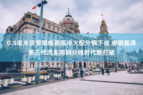 0.9毫米极薄规格高强淬火配分钢下线 唐钢赢得第三代汽车用钢分娩时代新打破