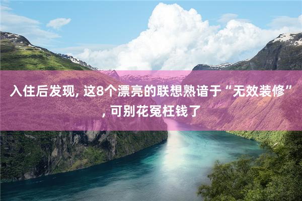 入住后发现, 这8个漂亮的联想熟谙于“无效装修”, 可别花冤枉钱了
