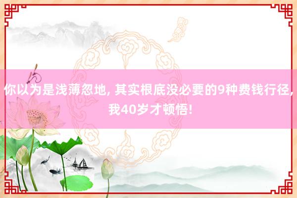 你以为是浅薄忽地, 其实根底没必要的9种费钱行径, 我40岁才顿悟!