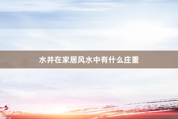 水井在家居风水中有什么庄重