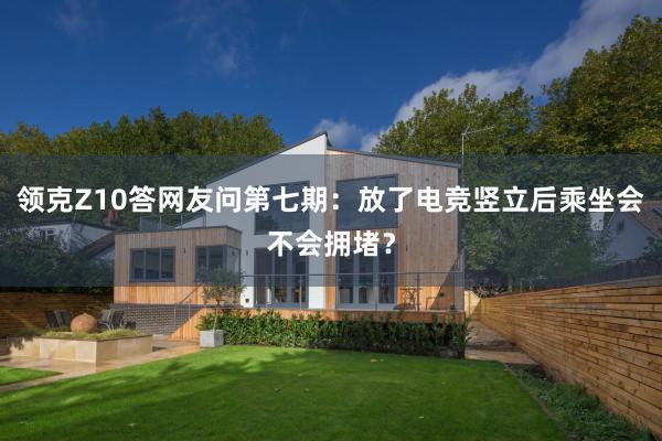 领克Z10答网友问第七期：放了电竞竖立后乘坐会不会拥堵？